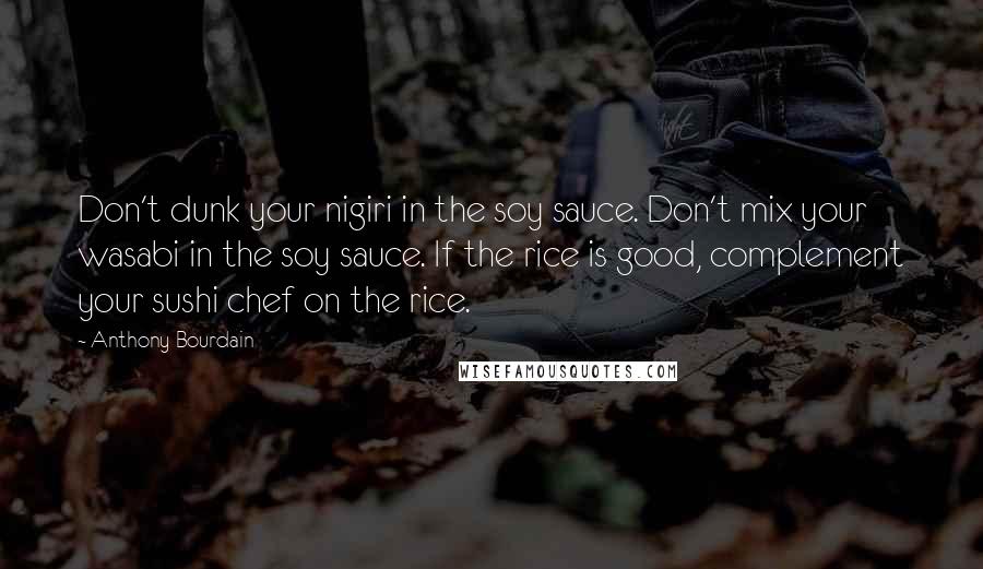 Anthony Bourdain Quotes: Don't dunk your nigiri in the soy sauce. Don't mix your wasabi in the soy sauce. If the rice is good, complement your sushi chef on the rice.