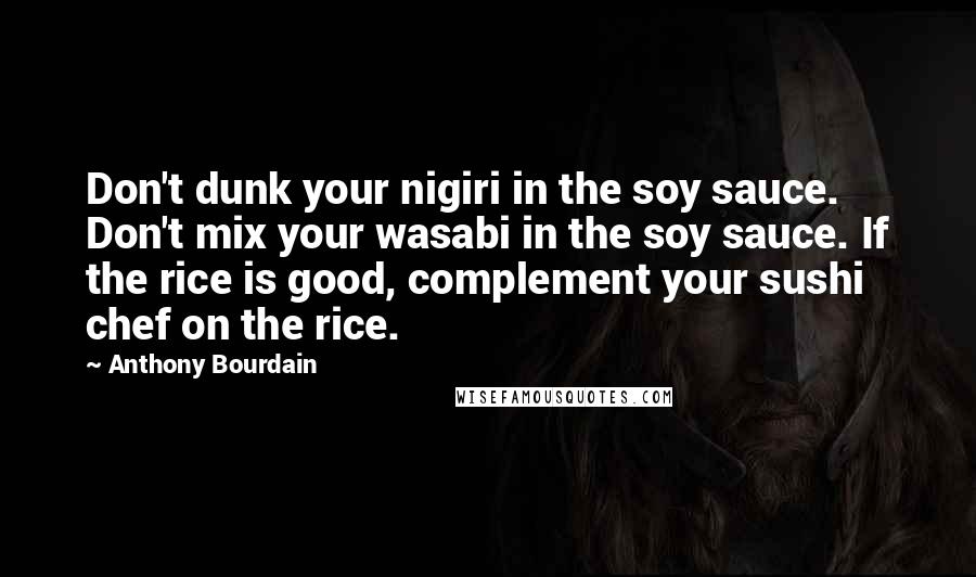 Anthony Bourdain Quotes: Don't dunk your nigiri in the soy sauce. Don't mix your wasabi in the soy sauce. If the rice is good, complement your sushi chef on the rice.