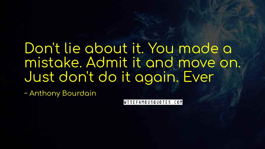 Anthony Bourdain Quotes: Don't lie about it. You made a mistake. Admit it and move on. Just don't do it again. Ever