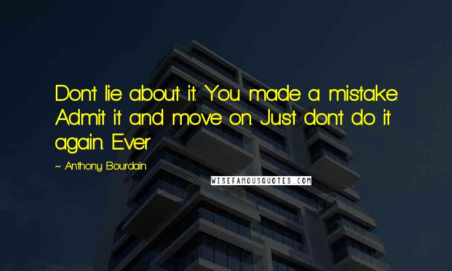 Anthony Bourdain Quotes: Don't lie about it. You made a mistake. Admit it and move on. Just don't do it again. Ever