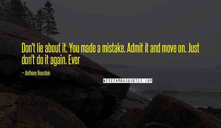 Anthony Bourdain Quotes: Don't lie about it. You made a mistake. Admit it and move on. Just don't do it again. Ever