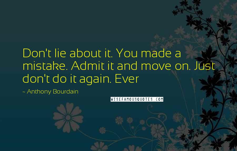 Anthony Bourdain Quotes: Don't lie about it. You made a mistake. Admit it and move on. Just don't do it again. Ever