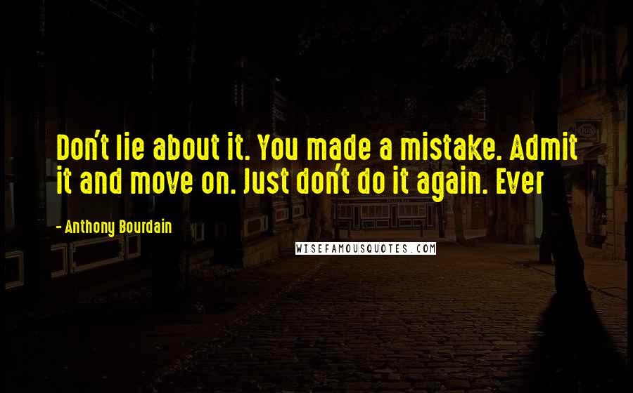 Anthony Bourdain Quotes: Don't lie about it. You made a mistake. Admit it and move on. Just don't do it again. Ever