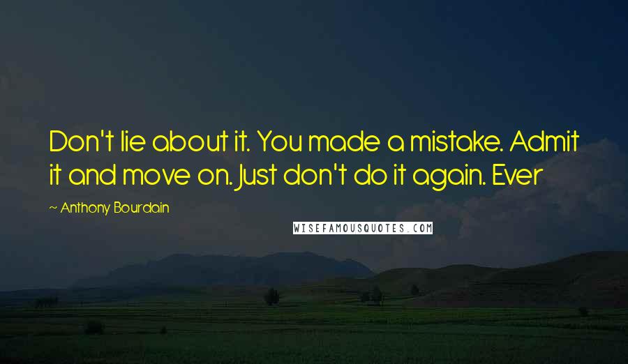 Anthony Bourdain Quotes: Don't lie about it. You made a mistake. Admit it and move on. Just don't do it again. Ever