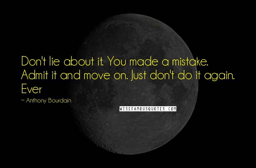 Anthony Bourdain Quotes: Don't lie about it. You made a mistake. Admit it and move on. Just don't do it again. Ever