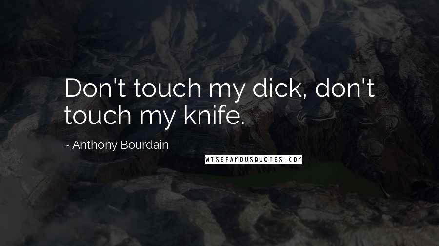 Anthony Bourdain Quotes: Don't touch my dick, don't touch my knife.