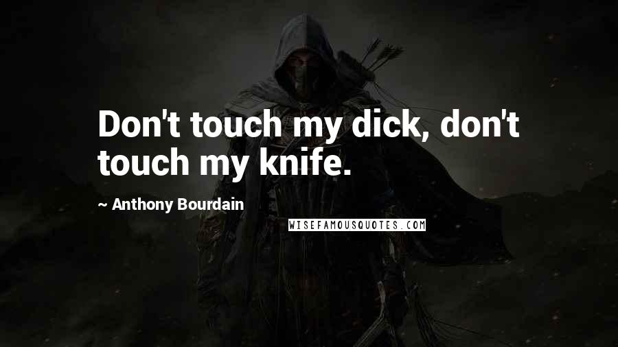 Anthony Bourdain Quotes: Don't touch my dick, don't touch my knife.