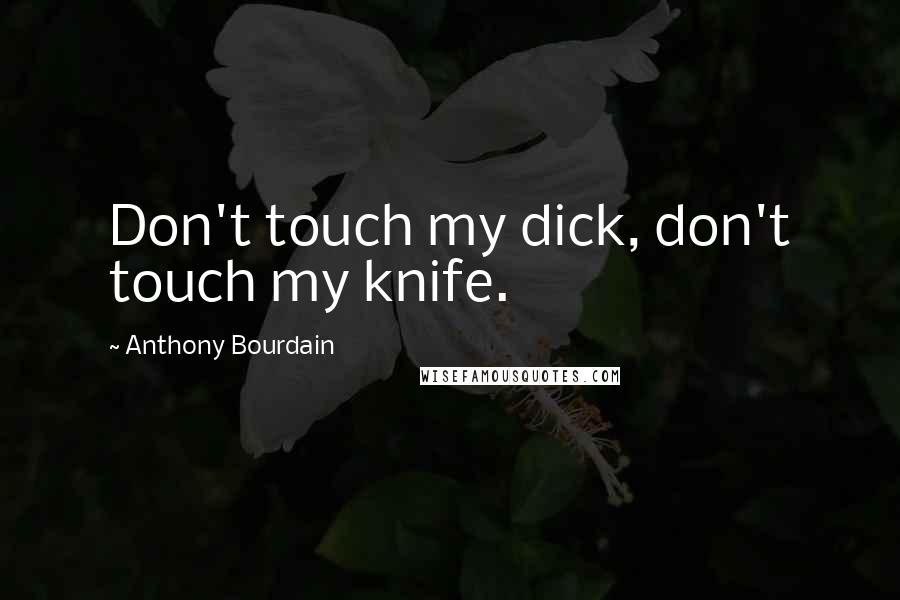 Anthony Bourdain Quotes: Don't touch my dick, don't touch my knife.