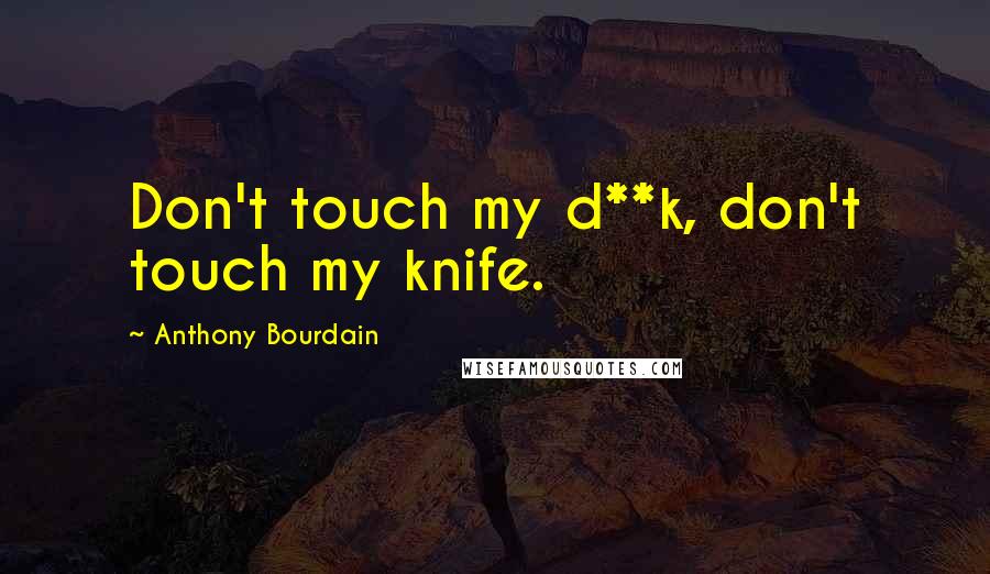 Anthony Bourdain Quotes: Don't touch my d**k, don't touch my knife.