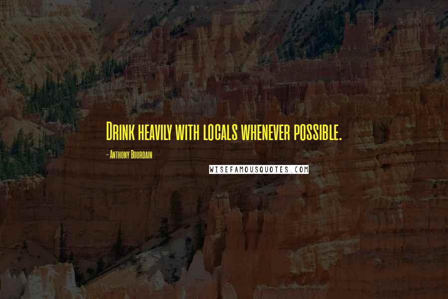 Anthony Bourdain Quotes: Drink heavily with locals whenever possible.