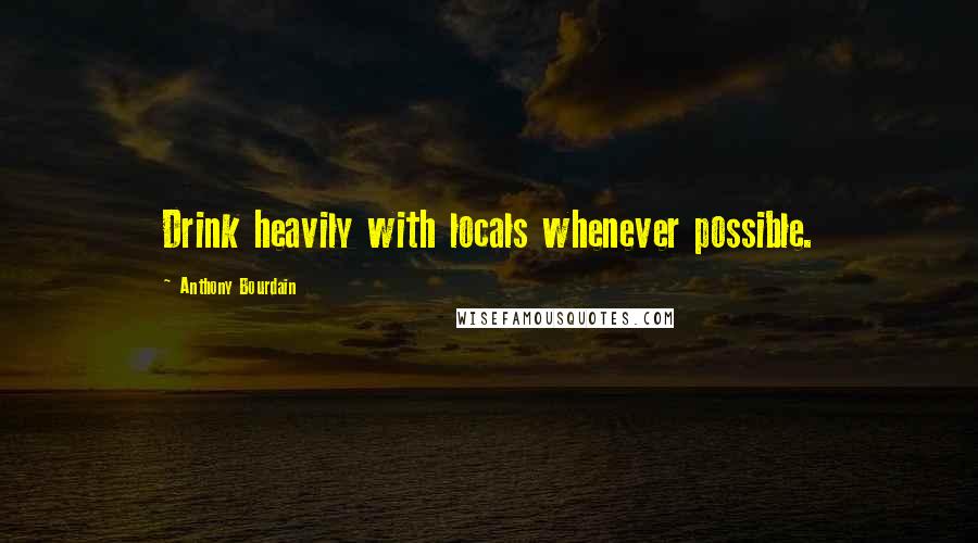 Anthony Bourdain Quotes: Drink heavily with locals whenever possible.