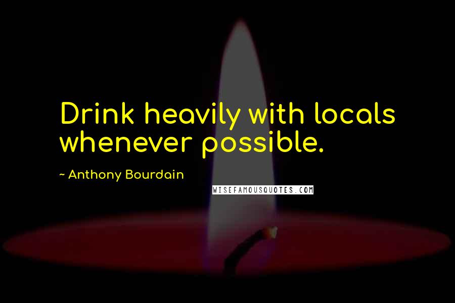 Anthony Bourdain Quotes: Drink heavily with locals whenever possible.