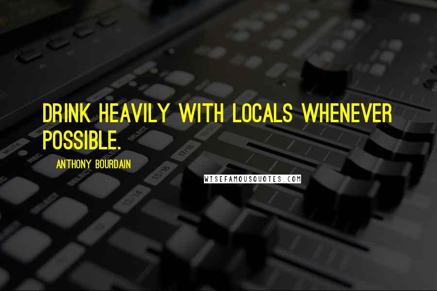 Anthony Bourdain Quotes: Drink heavily with locals whenever possible.