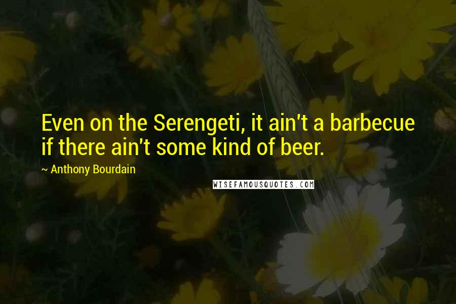 Anthony Bourdain Quotes: Even on the Serengeti, it ain't a barbecue if there ain't some kind of beer.