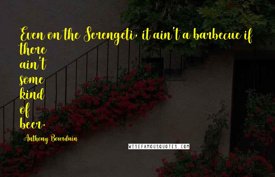 Anthony Bourdain Quotes: Even on the Serengeti, it ain't a barbecue if there ain't some kind of beer.