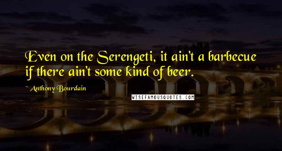 Anthony Bourdain Quotes: Even on the Serengeti, it ain't a barbecue if there ain't some kind of beer.