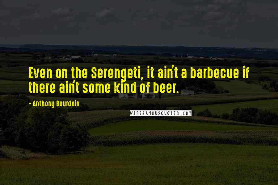 Anthony Bourdain Quotes: Even on the Serengeti, it ain't a barbecue if there ain't some kind of beer.