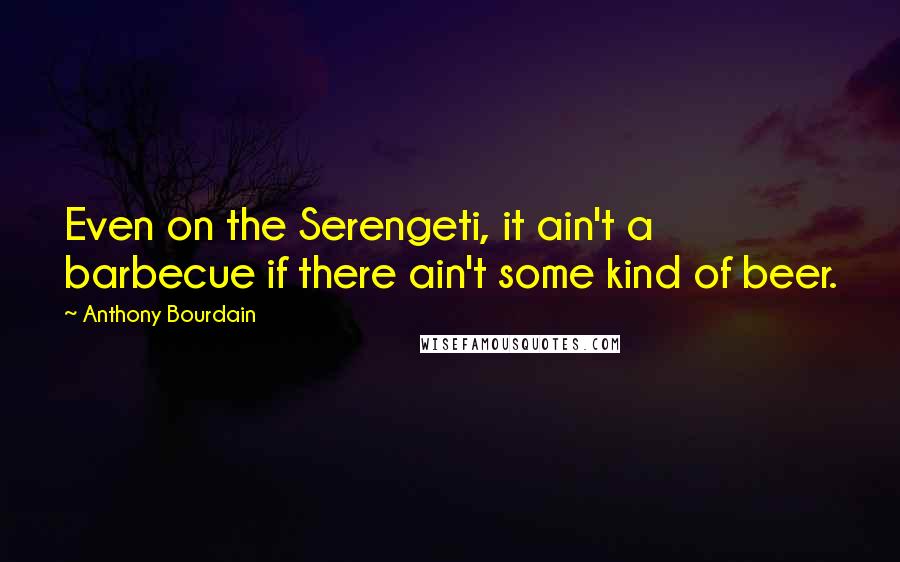 Anthony Bourdain Quotes: Even on the Serengeti, it ain't a barbecue if there ain't some kind of beer.