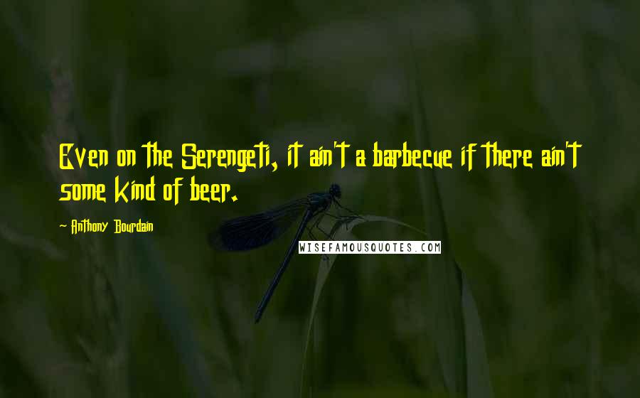 Anthony Bourdain Quotes: Even on the Serengeti, it ain't a barbecue if there ain't some kind of beer.