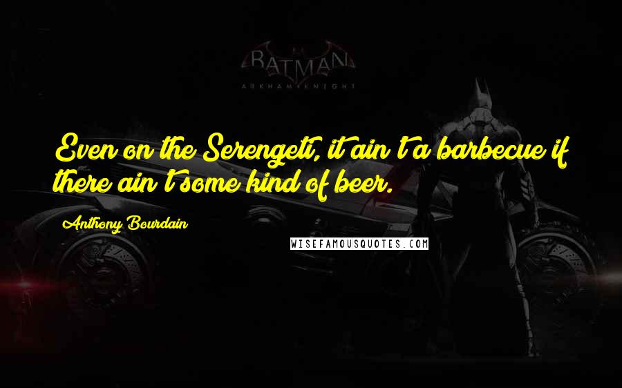 Anthony Bourdain Quotes: Even on the Serengeti, it ain't a barbecue if there ain't some kind of beer.