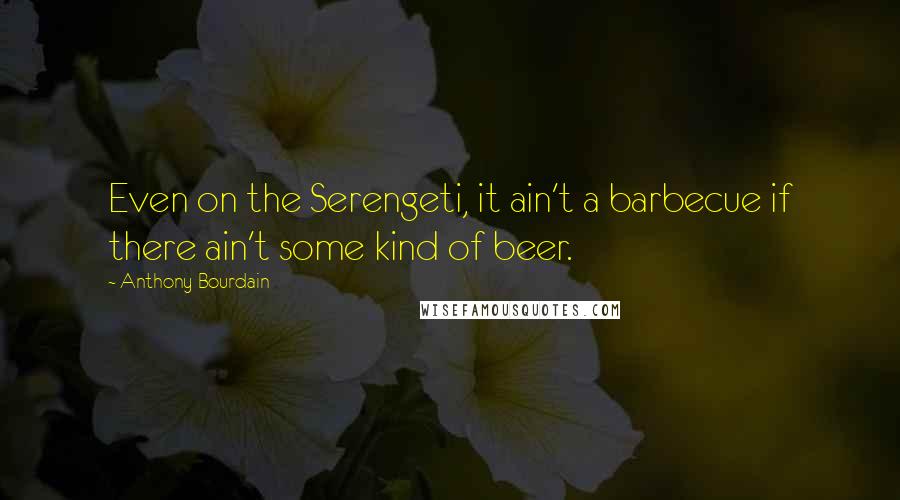 Anthony Bourdain Quotes: Even on the Serengeti, it ain't a barbecue if there ain't some kind of beer.