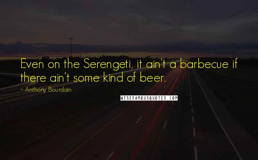 Anthony Bourdain Quotes: Even on the Serengeti, it ain't a barbecue if there ain't some kind of beer.