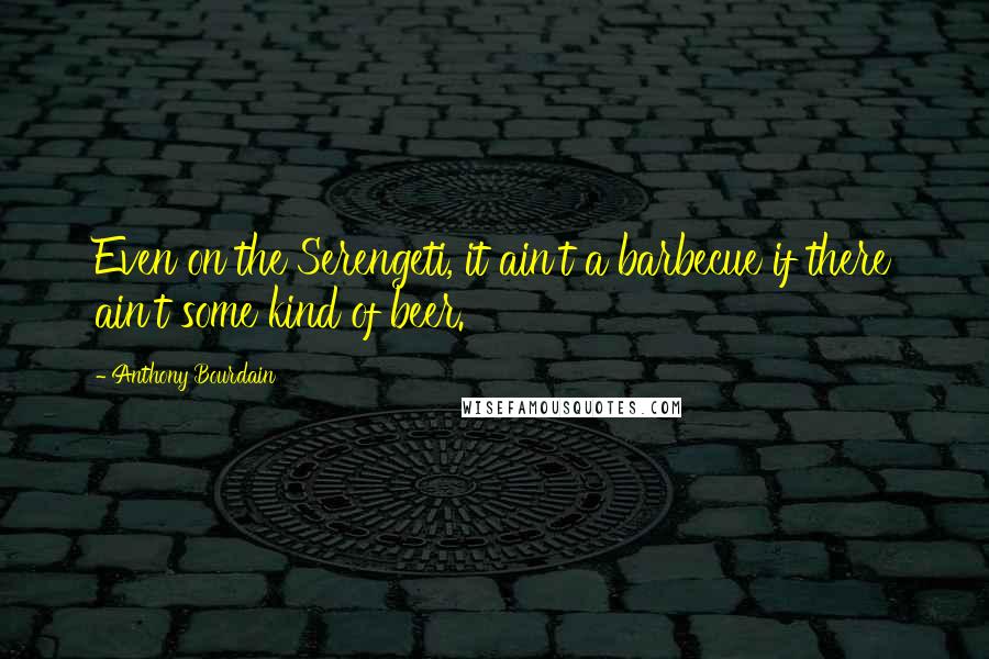 Anthony Bourdain Quotes: Even on the Serengeti, it ain't a barbecue if there ain't some kind of beer.