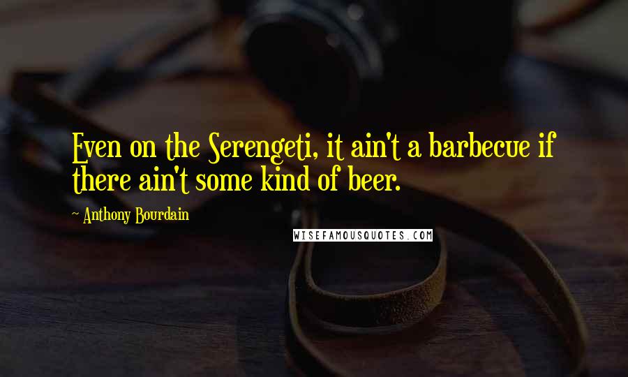 Anthony Bourdain Quotes: Even on the Serengeti, it ain't a barbecue if there ain't some kind of beer.