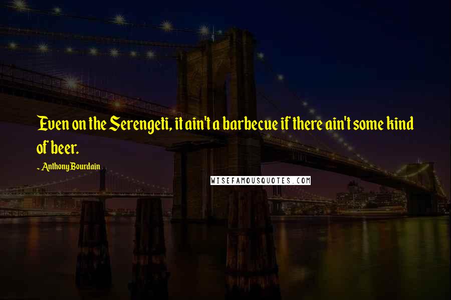 Anthony Bourdain Quotes: Even on the Serengeti, it ain't a barbecue if there ain't some kind of beer.