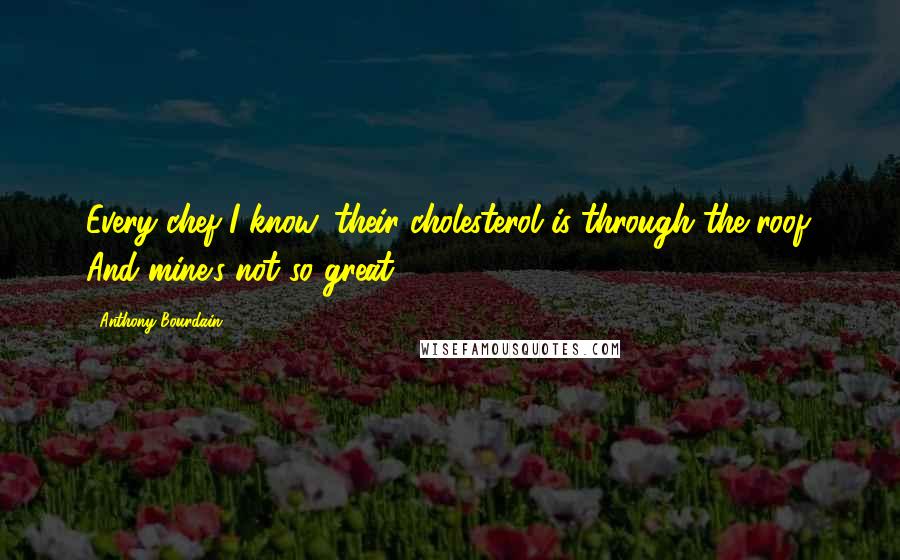 Anthony Bourdain Quotes: Every chef I know, their cholesterol is through the roof. And mine's not so great.