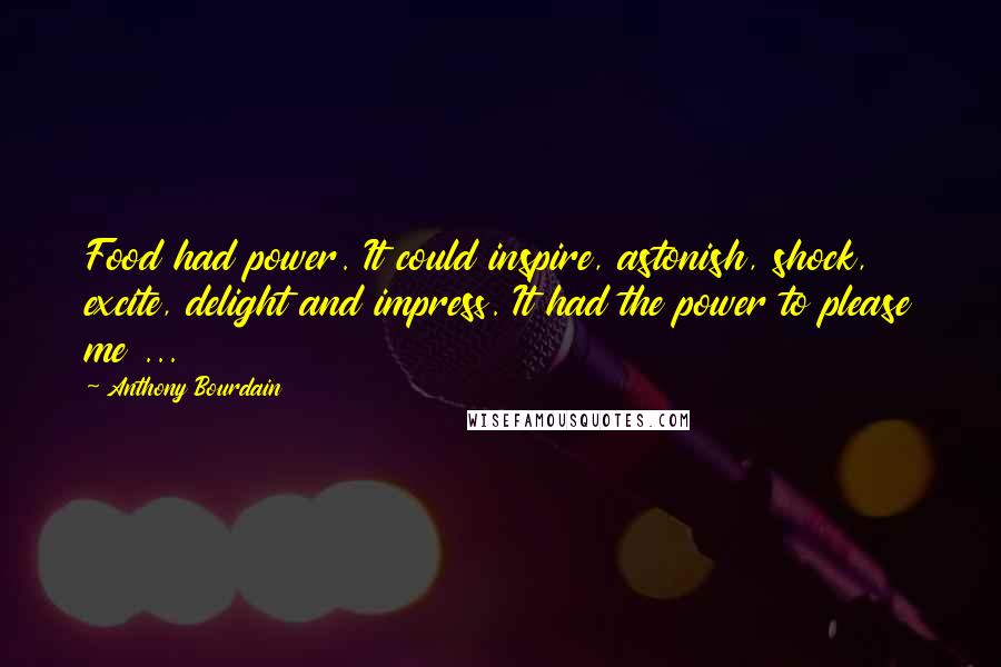 Anthony Bourdain Quotes: Food had power. It could inspire, astonish, shock, excite, delight and impress. It had the power to please me ...