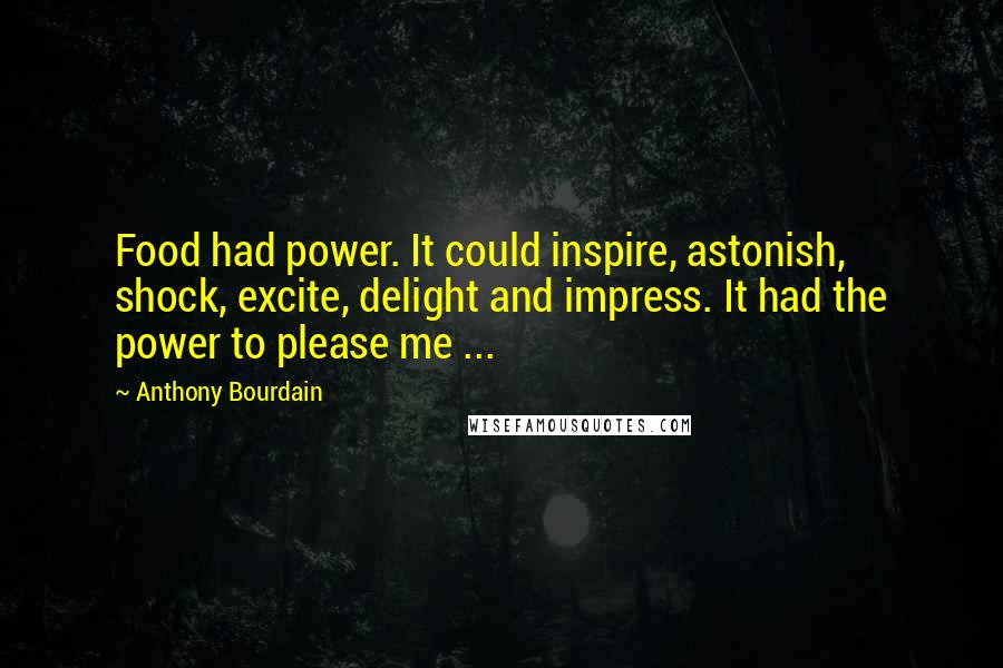Anthony Bourdain Quotes: Food had power. It could inspire, astonish, shock, excite, delight and impress. It had the power to please me ...
