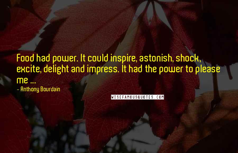 Anthony Bourdain Quotes: Food had power. It could inspire, astonish, shock, excite, delight and impress. It had the power to please me ...