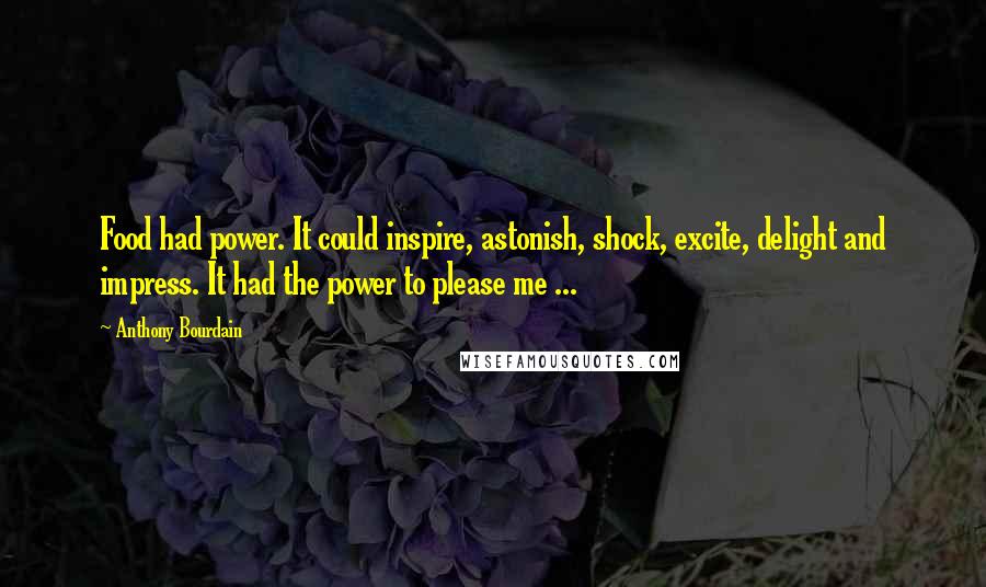 Anthony Bourdain Quotes: Food had power. It could inspire, astonish, shock, excite, delight and impress. It had the power to please me ...