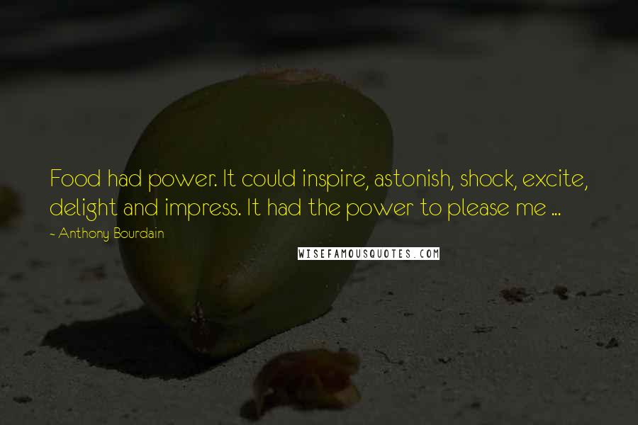 Anthony Bourdain Quotes: Food had power. It could inspire, astonish, shock, excite, delight and impress. It had the power to please me ...