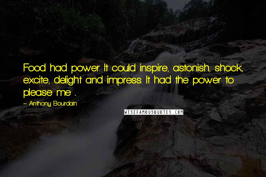 Anthony Bourdain Quotes: Food had power. It could inspire, astonish, shock, excite, delight and impress. It had the power to please me ...