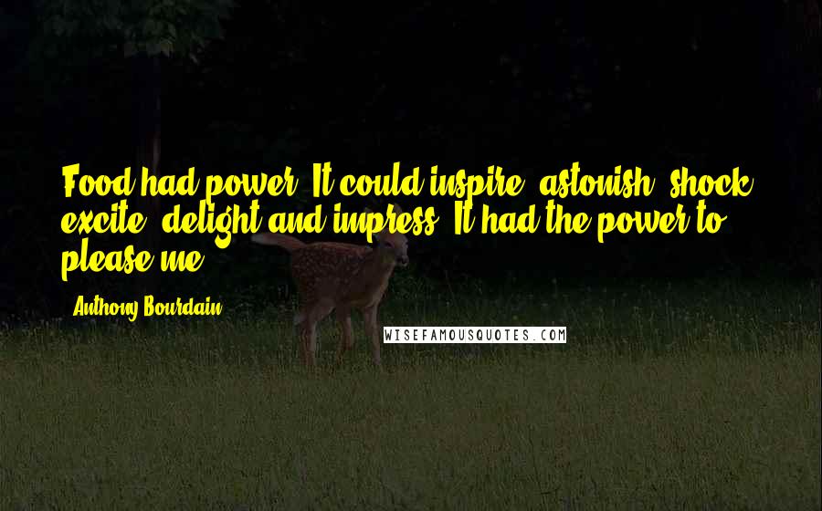 Anthony Bourdain Quotes: Food had power. It could inspire, astonish, shock, excite, delight and impress. It had the power to please me ...