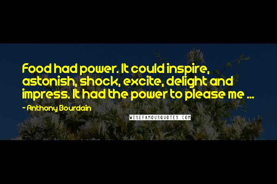 Anthony Bourdain Quotes: Food had power. It could inspire, astonish, shock, excite, delight and impress. It had the power to please me ...