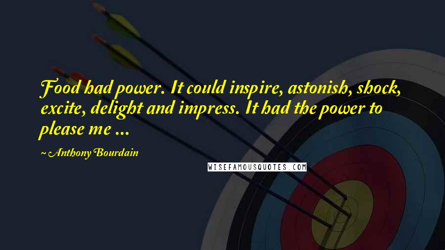 Anthony Bourdain Quotes: Food had power. It could inspire, astonish, shock, excite, delight and impress. It had the power to please me ...