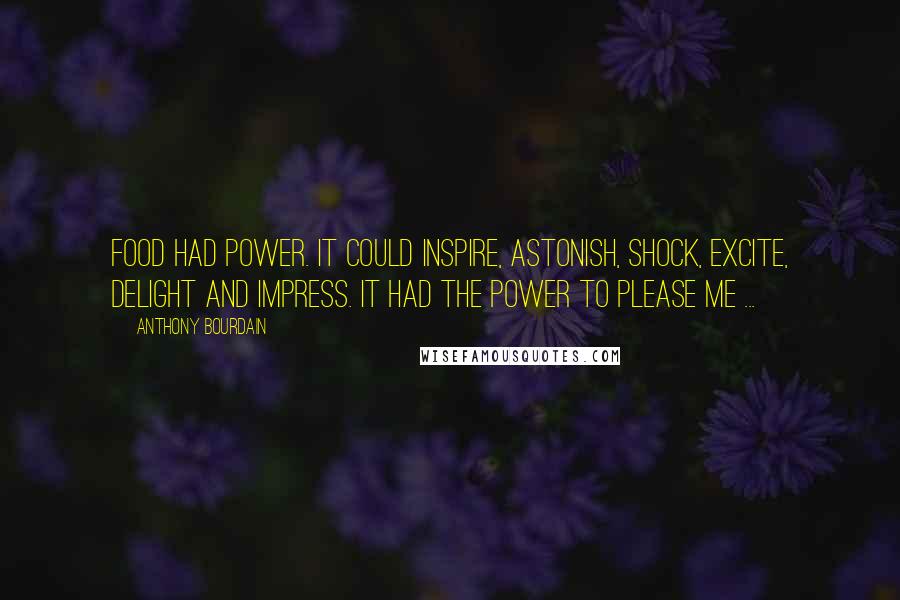 Anthony Bourdain Quotes: Food had power. It could inspire, astonish, shock, excite, delight and impress. It had the power to please me ...