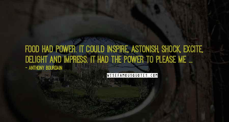 Anthony Bourdain Quotes: Food had power. It could inspire, astonish, shock, excite, delight and impress. It had the power to please me ...