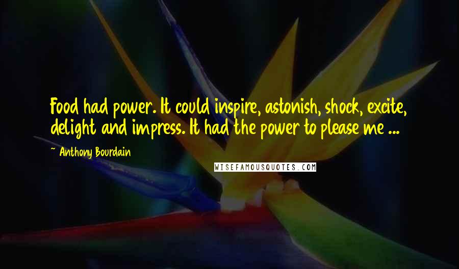 Anthony Bourdain Quotes: Food had power. It could inspire, astonish, shock, excite, delight and impress. It had the power to please me ...