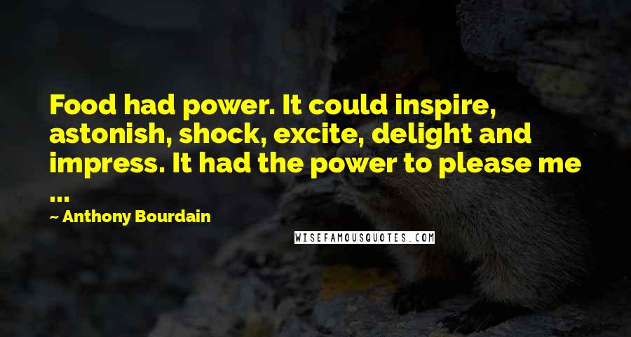 Anthony Bourdain Quotes: Food had power. It could inspire, astonish, shock, excite, delight and impress. It had the power to please me ...