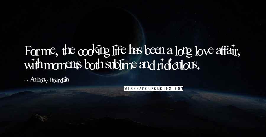 Anthony Bourdain Quotes: For me, the cooking life has been a long love affair, with moments both sublime and ridiculous.