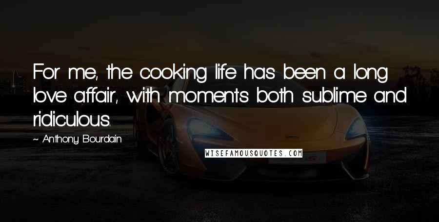 Anthony Bourdain Quotes: For me, the cooking life has been a long love affair, with moments both sublime and ridiculous.