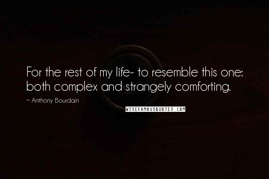 Anthony Bourdain Quotes: For the rest of my life- to resemble this one: both complex and strangely comforting.