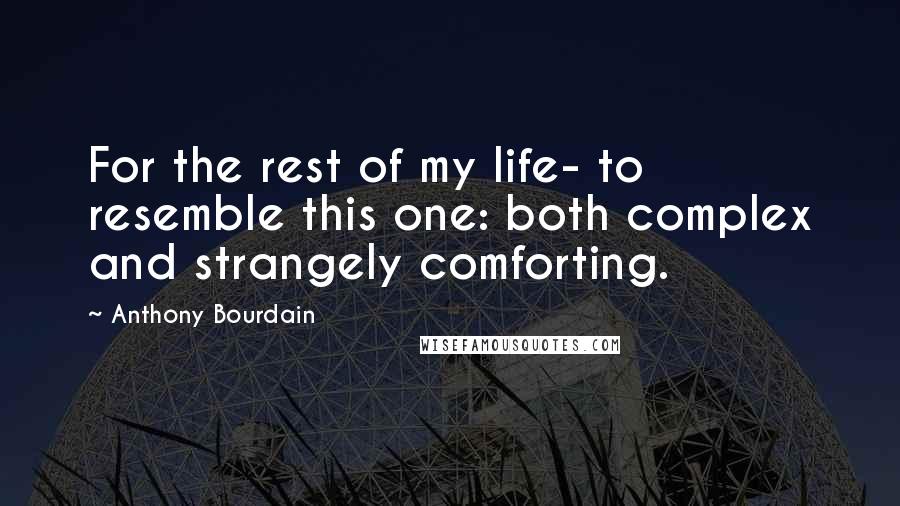 Anthony Bourdain Quotes: For the rest of my life- to resemble this one: both complex and strangely comforting.