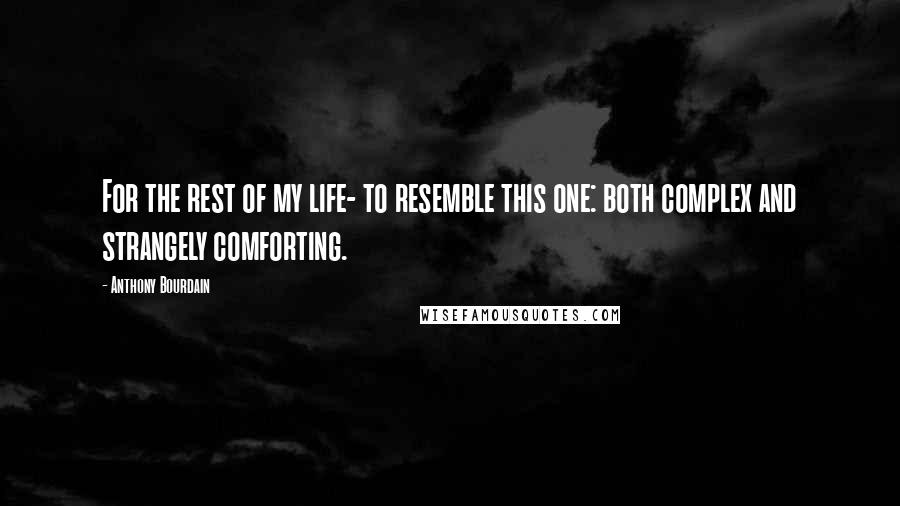 Anthony Bourdain Quotes: For the rest of my life- to resemble this one: both complex and strangely comforting.