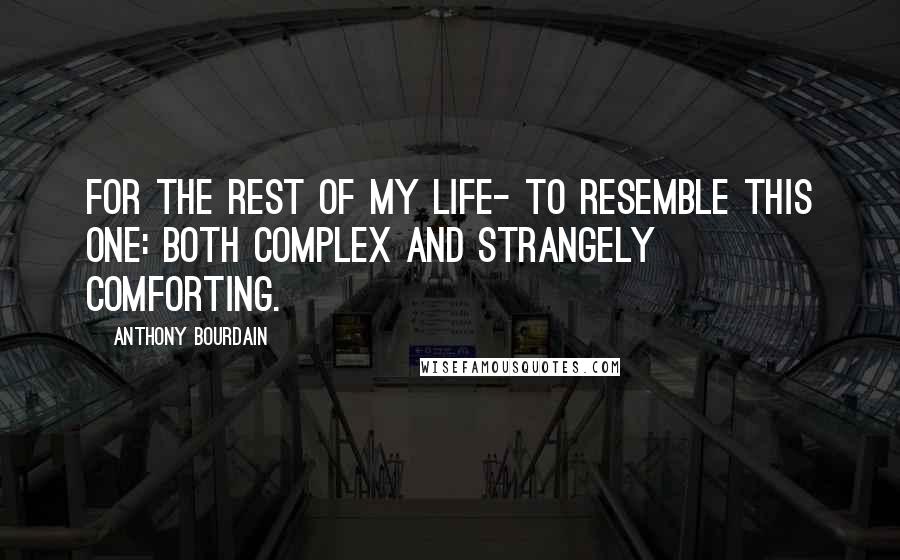 Anthony Bourdain Quotes: For the rest of my life- to resemble this one: both complex and strangely comforting.