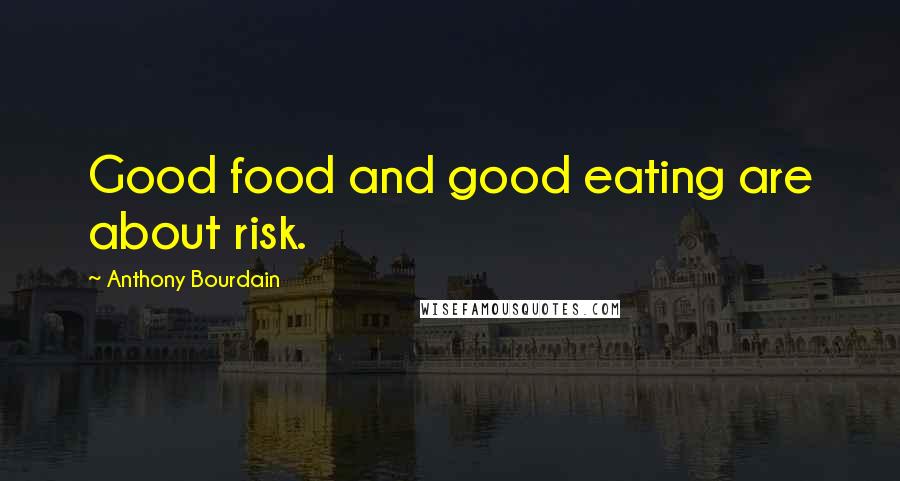 Anthony Bourdain Quotes: Good food and good eating are about risk.